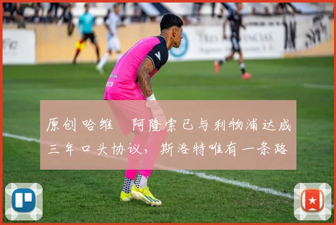 原创 哈维・阿隆索已与利物浦达成三年口头协议，斯洛特唯有一条路可 “翻盘”