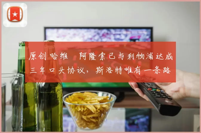 原创 哈维・阿隆索已与利物浦达成三年口头协议，斯洛特唯有一条路可 “翻盘”