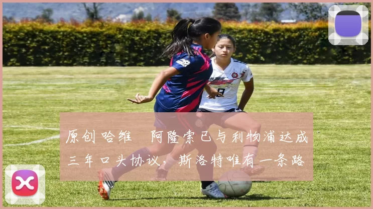 原创 哈维・阿隆索已与利物浦达成三年口头协议，斯洛特唯有一条路可 “翻盘”