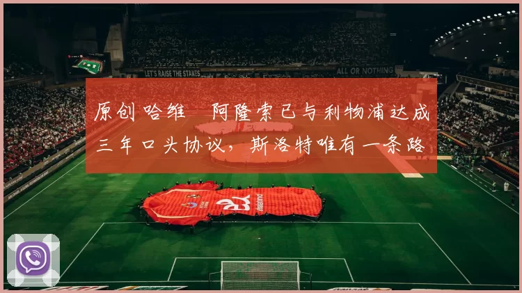 原创 哈维・阿隆索已与利物浦达成三年口头协议，斯洛特唯有一条路可 “翻盘”