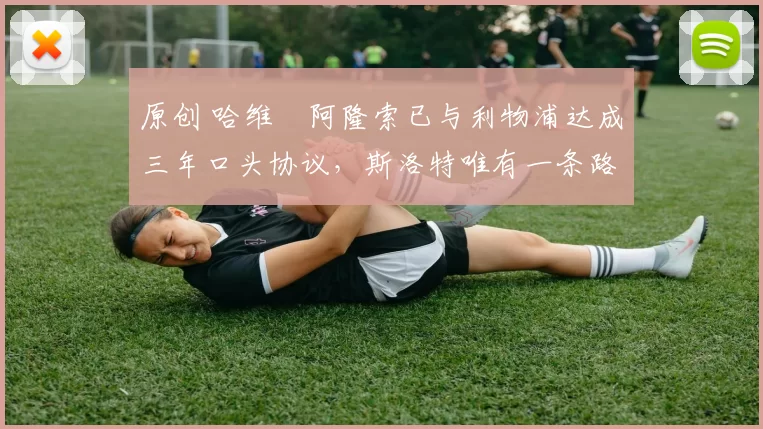 原创 哈维・阿隆索已与利物浦达成三年口头协议，斯洛特唯有一条路可 “翻盘”