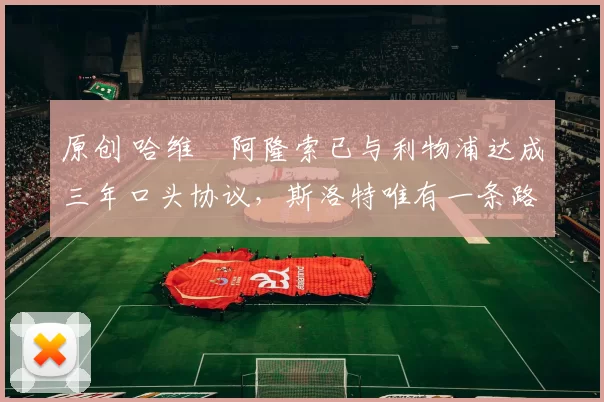 原创 哈维・阿隆索已与利物浦达成三年口头协议，斯洛特唯有一条路可 “翻盘”