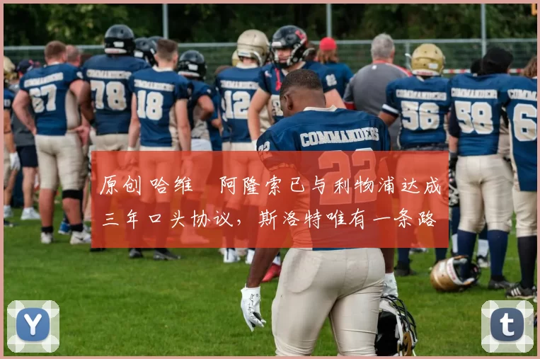 原创 哈维・阿隆索已与利物浦达成三年口头协议，斯洛特唯有一条路可 “翻盘”