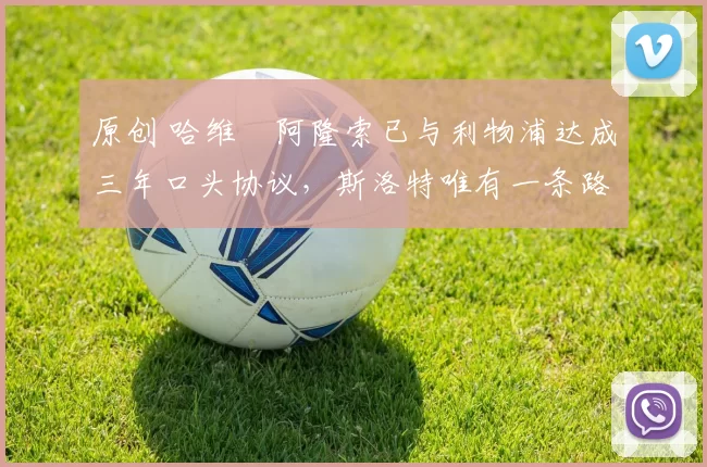 原创 哈维・阿隆索已与利物浦达成三年口头协议，斯洛特唯有一条路可 “翻盘”