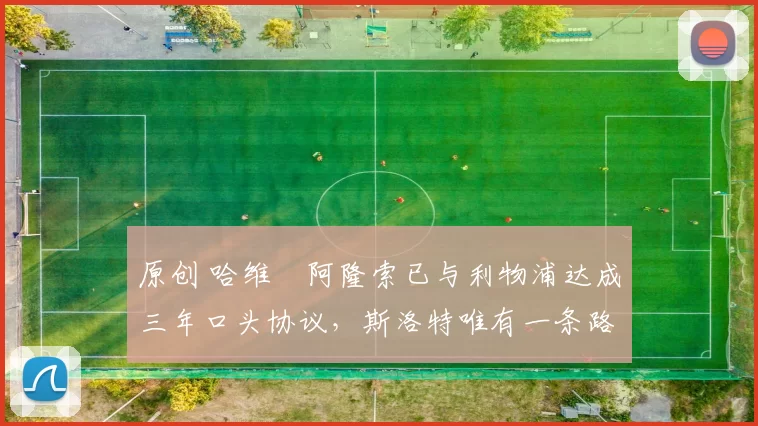 原创 哈维・阿隆索已与利物浦达成三年口头协议，斯洛特唯有一条路可 “翻盘”