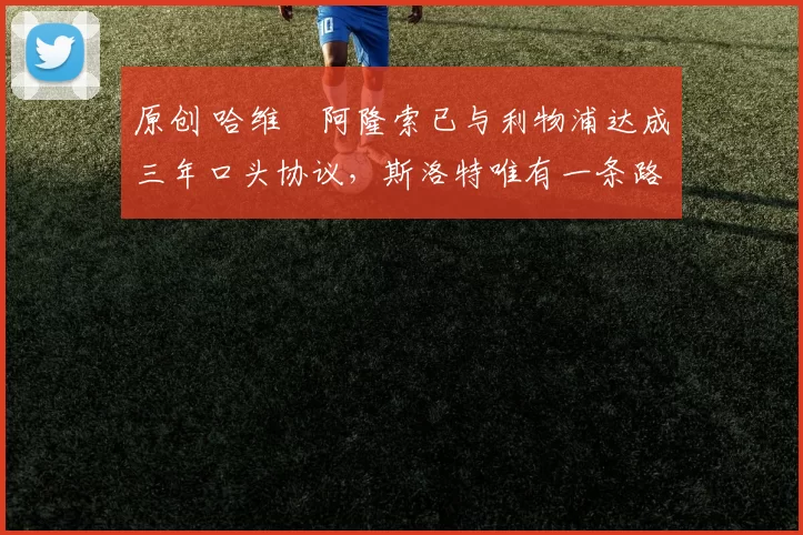 原创 哈维・阿隆索已与利物浦达成三年口头协议，斯洛特唯有一条路可 “翻盘”