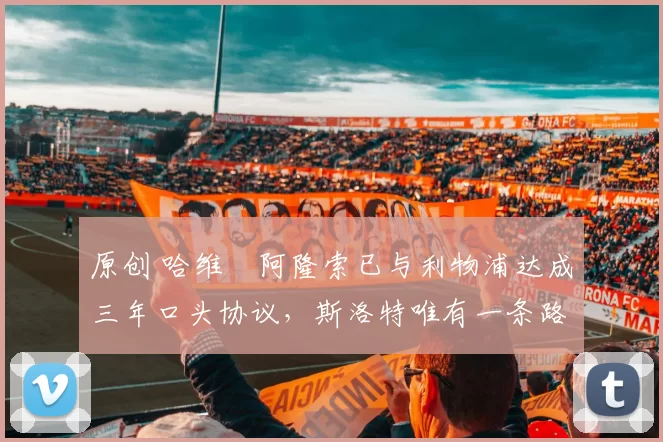 原创 哈维・阿隆索已与利物浦达成三年口头协议，斯洛特唯有一条路可 “翻盘”