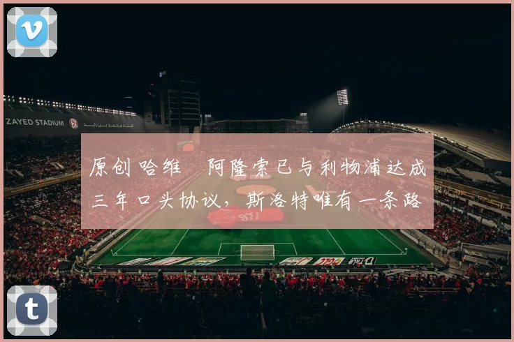 原创 哈维・阿隆索已与利物浦达成三年口头协议，斯洛特唯有一条路可 “翻盘”