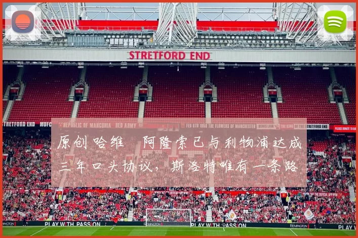 原创 哈维・阿隆索已与利物浦达成三年口头协议，斯洛特唯有一条路可 “翻盘”