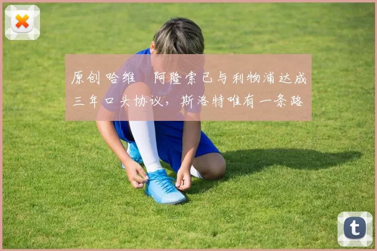 原创 哈维・阿隆索已与利物浦达成三年口头协议，斯洛特唯有一条路可 “翻盘”