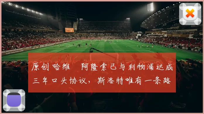 原创 哈维・阿隆索已与利物浦达成三年口头协议，斯洛特唯有一条路可 “翻盘”