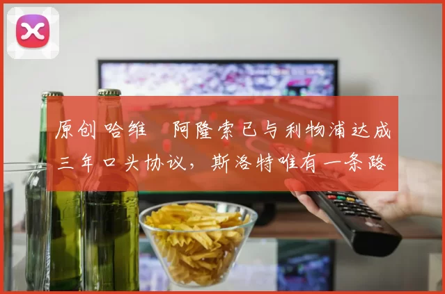 原创 哈维・阿隆索已与利物浦达成三年口头协议，斯洛特唯有一条路可 “翻盘”