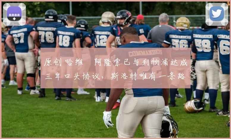 原创 哈维・阿隆索已与利物浦达成三年口头协议，斯洛特唯有一条路可 “翻盘”