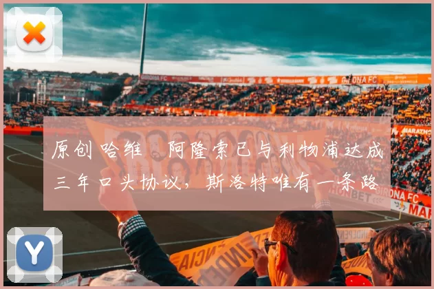 原创 哈维・阿隆索已与利物浦达成三年口头协议，斯洛特唯有一条路可 “翻盘”