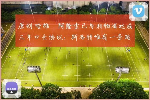 原创 哈维・阿隆索已与利物浦达成三年口头协议，斯洛特唯有一条路可 “翻盘”