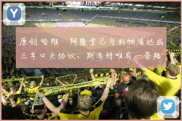 原创 哈维・阿隆索已与利物浦达成三年口头协议，斯洛特唯有一条路可 “翻盘”