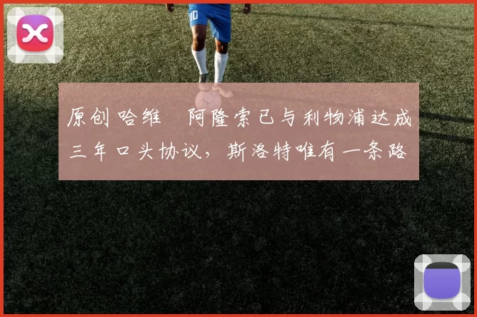 原创 哈维・阿隆索已与利物浦达成三年口头协议，斯洛特唯有一条路可 “翻盘”