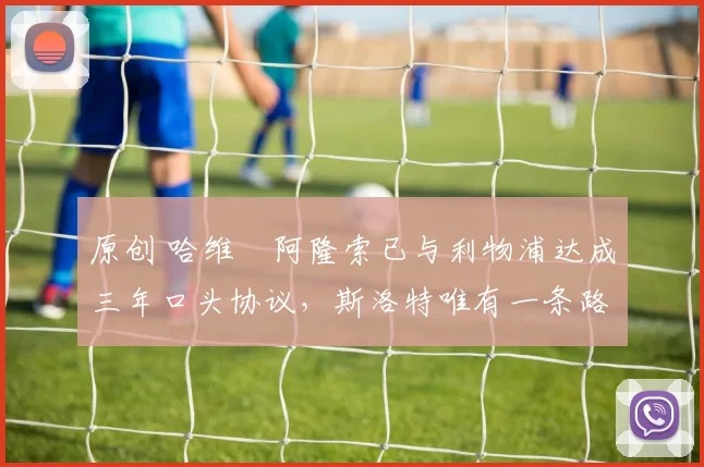 原创 哈维・阿隆索已与利物浦达成三年口头协议，斯洛特唯有一条路可 “翻盘”