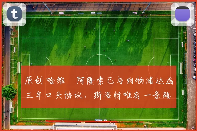 原创 哈维・阿隆索已与利物浦达成三年口头协议，斯洛特唯有一条路可 “翻盘”