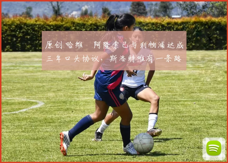 原创 哈维・阿隆索已与利物浦达成三年口头协议，斯洛特唯有一条路可 “翻盘”