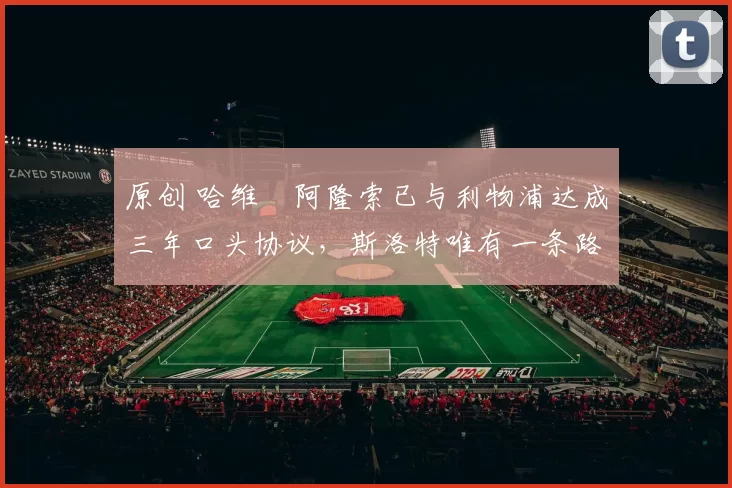 原创 哈维・阿隆索已与利物浦达成三年口头协议，斯洛特唯有一条路可 “翻盘”