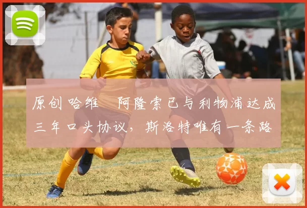 原创 哈维・阿隆索已与利物浦达成三年口头协议，斯洛特唯有一条路可 “翻盘”