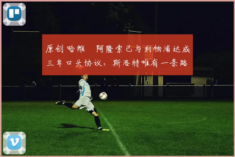 原创 哈维・阿隆索已与利物浦达成三年口头协议，斯洛特唯有一条路可 “翻盘”