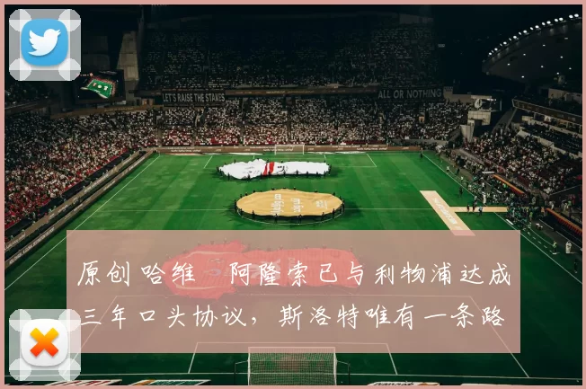 原创 哈维・阿隆索已与利物浦达成三年口头协议，斯洛特唯有一条路可 “翻盘”