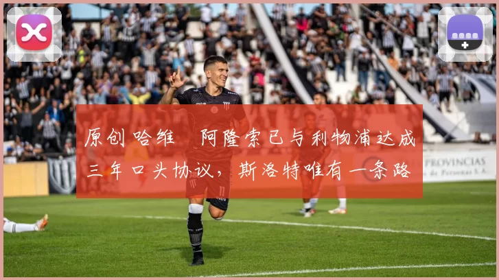 原创 哈维・阿隆索已与利物浦达成三年口头协议，斯洛特唯有一条路可 “翻盘”