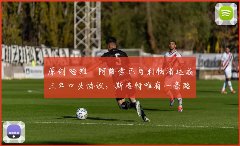 原创 哈维・阿隆索已与利物浦达成三年口头协议，斯洛特唯有一条路可 “翻盘”