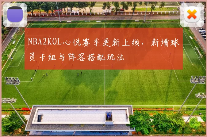 NBA2KOL心悦赛季更新上线，新增球员卡组与阵容搭配玩法