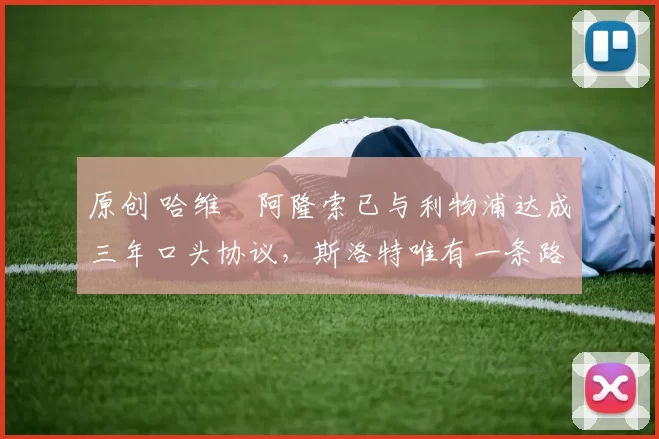 原创 哈维・阿隆索已与利物浦达成三年口头协议，斯洛特唯有一条路可 “翻盘”