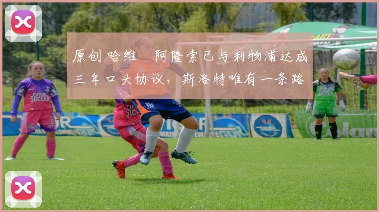 原创 哈维・阿隆索已与利物浦达成三年口头协议，斯洛特唯有一条路可 “翻盘”