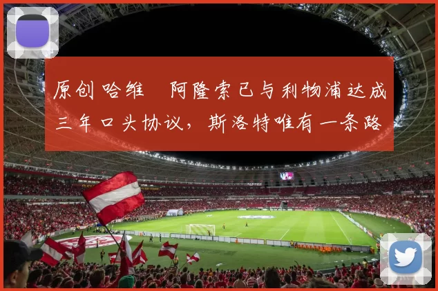 原创 哈维・阿隆索已与利物浦达成三年口头协议，斯洛特唯有一条路可 “翻盘”