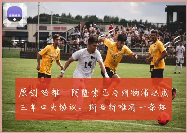 原创 哈维・阿隆索已与利物浦达成三年口头协议，斯洛特唯有一条路可 “翻盘”