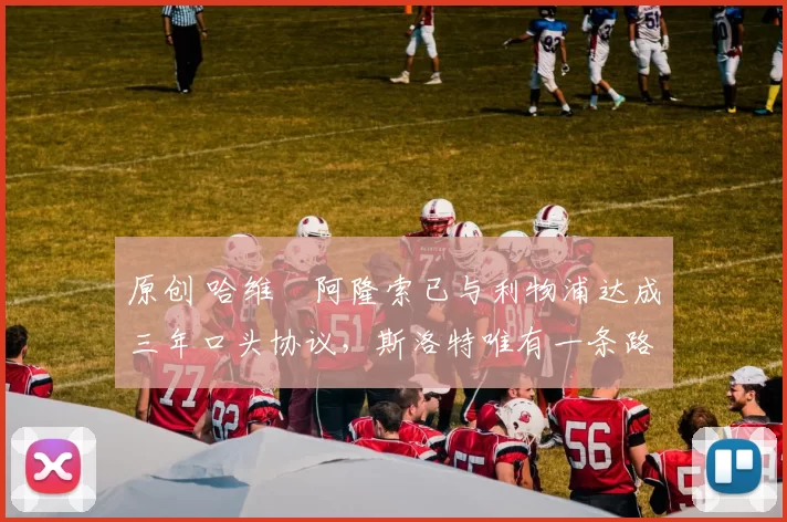 原创 哈维・阿隆索已与利物浦达成三年口头协议，斯洛特唯有一条路可 “翻盘”