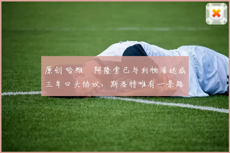 原创 哈维・阿隆索已与利物浦达成三年口头协议，斯洛特唯有一条路可 “翻盘”