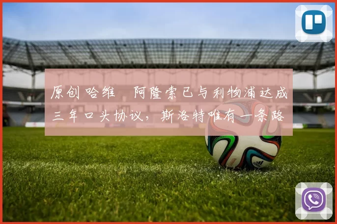 原创 哈维・阿隆索已与利物浦达成三年口头协议，斯洛特唯有一条路可 “翻盘”