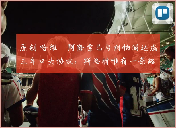 原创 哈维・阿隆索已与利物浦达成三年口头协议，斯洛特唯有一条路可 “翻盘”