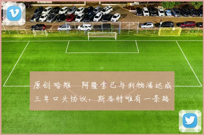 原创 哈维・阿隆索已与利物浦达成三年口头协议,斯洛特唯有一条路可 “翻盘”