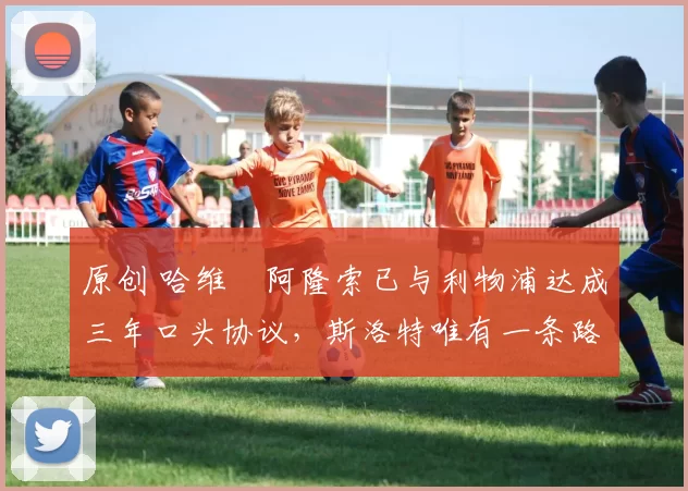 原创 哈维・阿隆索已与利物浦达成三年口头协议,斯洛特唯有一条路可 “翻盘”
