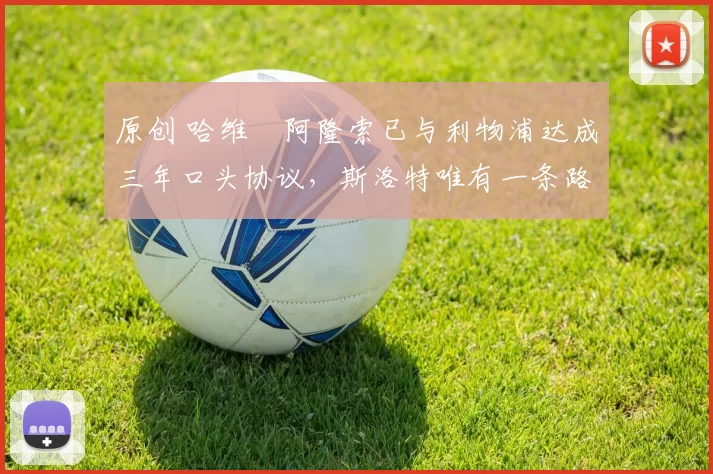 原创 哈维・阿隆索已与利物浦达成三年口头协议，斯洛特唯有一条路可 “翻盘”