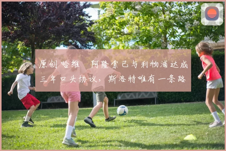 原创 哈维・阿隆索已与利物浦达成三年口头协议，斯洛特唯有一条路可 “翻盘”