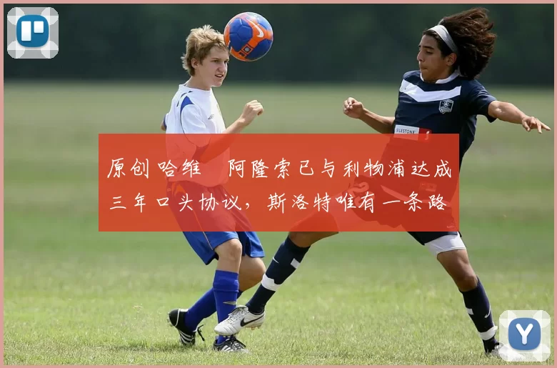 原创 哈维・阿隆索已与利物浦达成三年口头协议，斯洛特唯有一条路可 “翻盘”