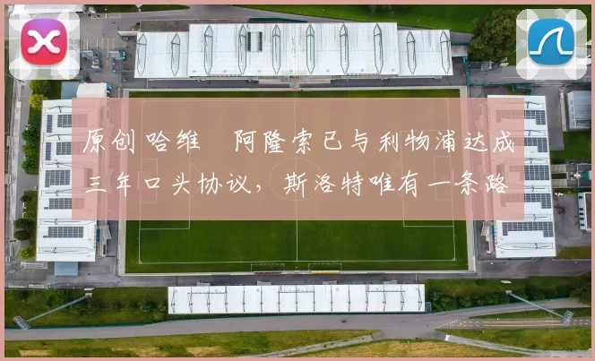 原创 哈维・阿隆索已与利物浦达成三年口头协议，斯洛特唯有一条路可 “翻盘”