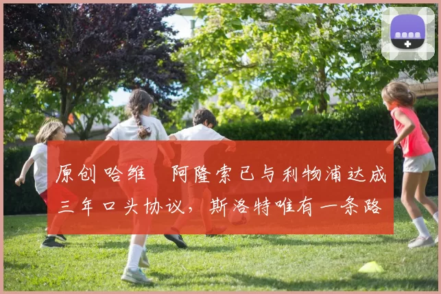原创 哈维・阿隆索已与利物浦达成三年口头协议，斯洛特唯有一条路可 “翻盘”