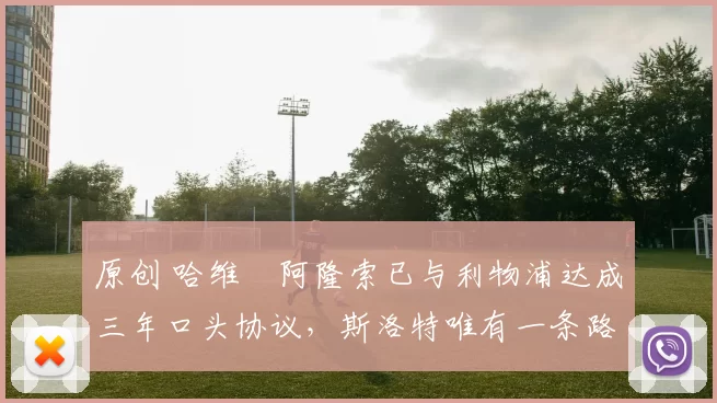 原创 哈维・阿隆索已与利物浦达成三年口头协议，斯洛特唯有一条路可 “翻盘”