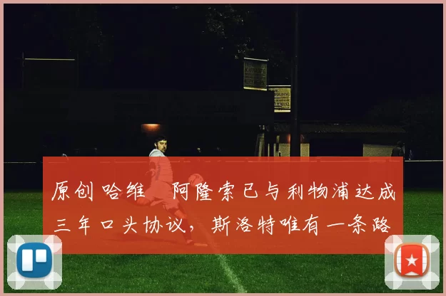 原创 哈维・阿隆索已与利物浦达成三年口头协议，斯洛特唯有一条路可 “翻盘”