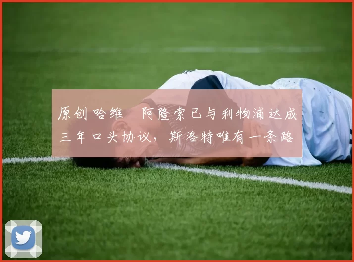 原创 哈维・阿隆索已与利物浦达成三年口头协议，斯洛特唯有一条路可 “翻盘”