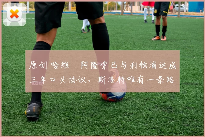 原创 哈维・阿隆索已与利物浦达成三年口头协议，斯洛特唯有一条路可 “翻盘”